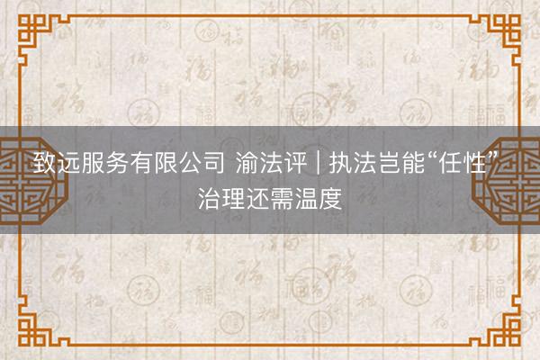 致远服务有限公司 渝法评 | 执法岂能“任性” 治理还需温度