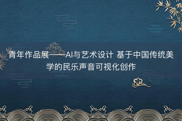 青年作品展——AI与艺术设计 基于中国传统美学的民乐声音可视化创作
