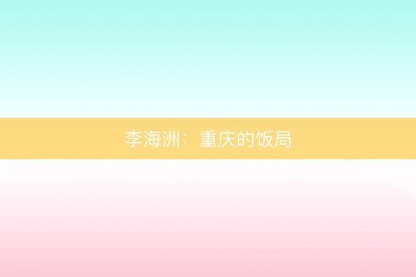 李海洲：重庆的饭局