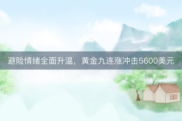 避险情绪全面升温，黄金九连涨冲击5600美元