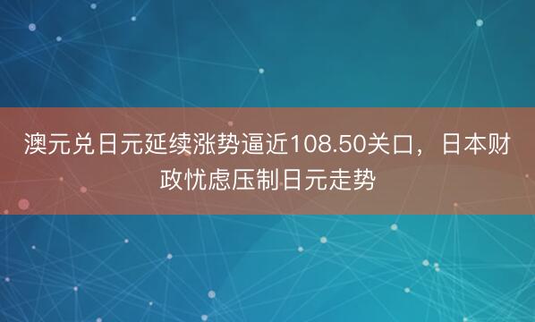 澳元兑日元延续涨势逼近108.50关口，日本财政忧虑压制日元走势