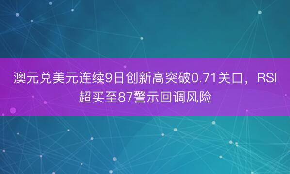 澳元兑美元连续9日创新高突破0.71关口，RSI超买至87警示回调风险