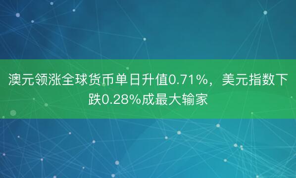 澳元领涨全球货币单日升值0.71%，美元指数下跌0.28%成最大输家