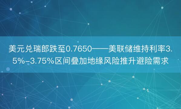 美元兑瑞郎跌至0.7650——美联储维持利率3.5%-3.75%区间叠加地缘风险推升避险需求
