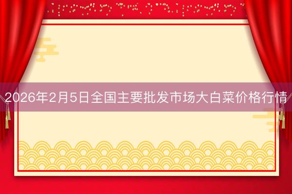 2026年2月5日全国主要批发市场大白菜价格行情