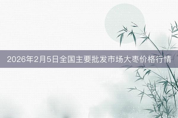 2026年2月5日全国主要批发市场大枣价格行情