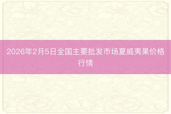2026年2月5日全国主要批发市场夏威夷果价格行情