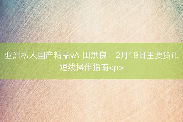 亚洲私人国产精品vA 田洪良：2月19日主要货币短线操作指南<p>