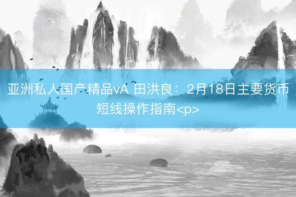 亚洲私人国产精品vA 田洪良：2月18日主要货币短线操作指南<p>