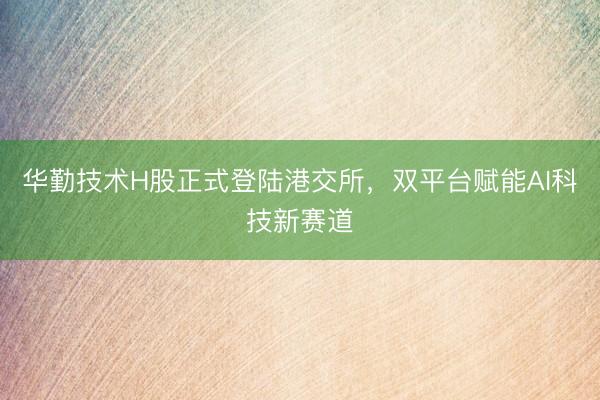 华勤技术H股正式登陆港交所，双平台赋能AI科技新赛道