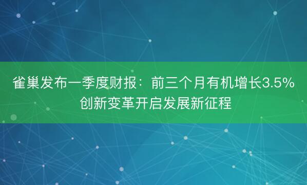 雀巢发布一季度财报：前三个月有机增长3.5% 创新变革开启发展新征程