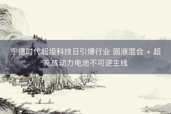 宁德时代超级科技日引爆行业 固液混合 + 超充成动力电池不可逆主线