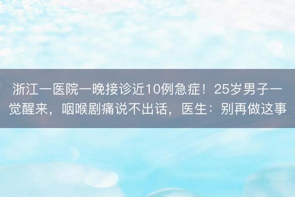 浙江一医院一晚接诊近10例急症！25岁男子一觉醒来，咽喉剧痛说不出话，医生：别再做这事