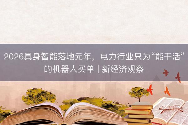 2026具身智能落地元年，电力行业只为“能干活”的机器人买单 | 新经济观察