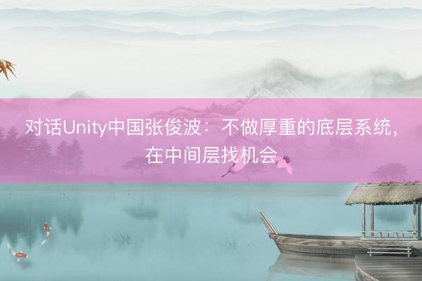 对话Unity中国张俊波：不做厚重的底层系统，在中间层找机会
