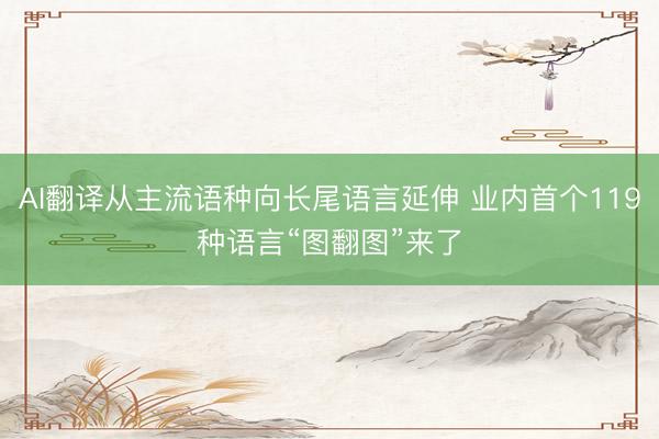 AI翻译从主流语种向长尾语言延伸 业内首个119种语言“图翻图”来了