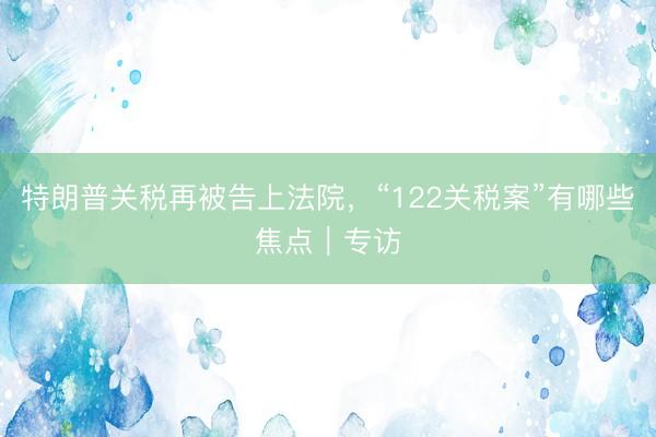 特朗普关税再被告上法院，“122关税案”有哪些焦点｜专访