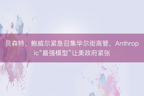 贝森特、鲍威尔紧急召集华尔街高管，Anthropic“最强模型”让美政府紧张