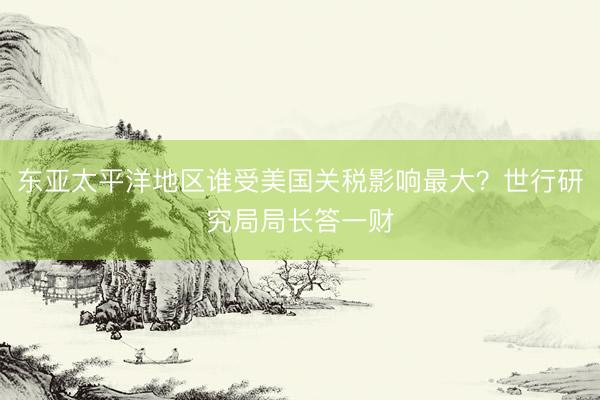 东亚太平洋地区谁受美国关税影响最大？世行研究局局长答一财