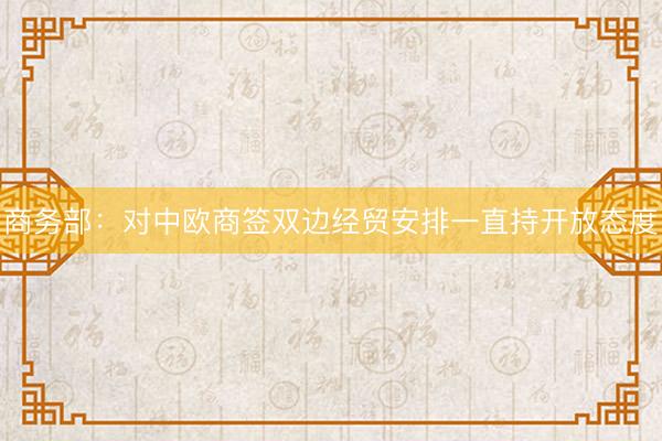 商务部：对中欧商签双边经贸安排一直持开放态度