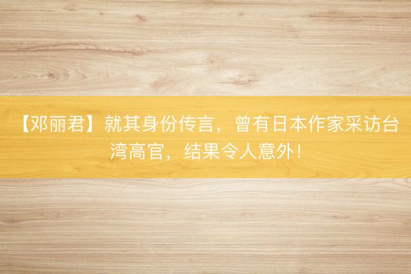 【邓丽君】就其身份传言，曾有日本作家采访台湾高官，结果令人意外！