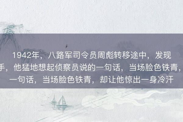 1942年，八路军司令员周彪转移途中，发现秘书走路总往兜里插手，他猛地想起侦察员说的一句话，当场脸色铁青，却让他惊出一身冷汗