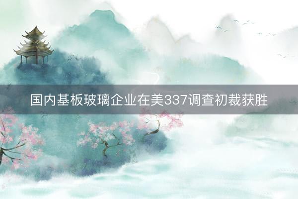 国内基板玻璃企业在美337调查初裁获胜