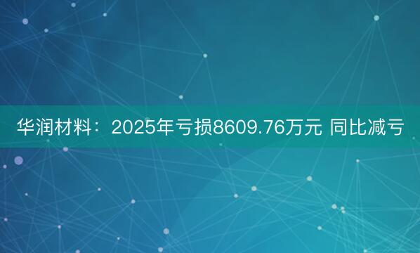 华润材料：2025年亏损8609.76万元 同比减亏