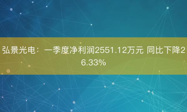 弘景光电：一季度净利润2551.12万元 同比下降26.33%