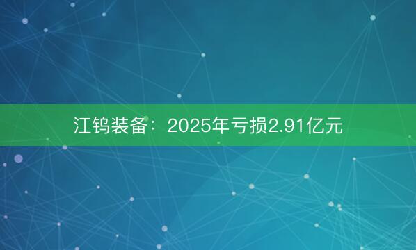 江钨装备：2025年亏损2.91亿元