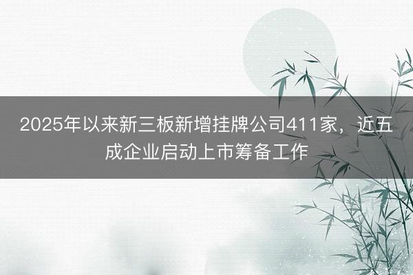 2025年以来新三板新增挂牌公司411家，近五成企业启动上市筹备工作