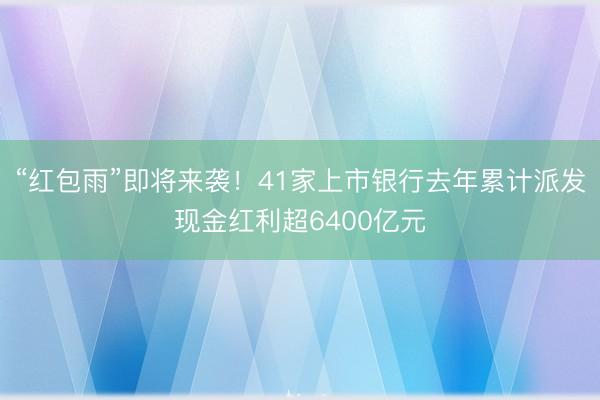 “红包雨”即将来袭！41家上市银行去年累计派发现金红利超6400亿元