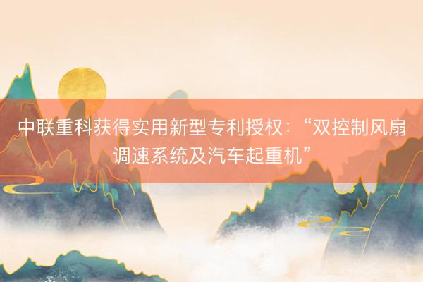 中联重科获得实用新型专利授权：“双控制风扇调速系统及汽车起重机”