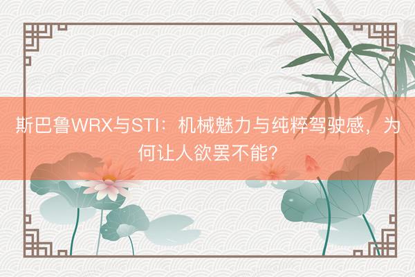 斯巴鲁WRX与STI：机械魅力与纯粹驾驶感，为何让人欲罢不能？