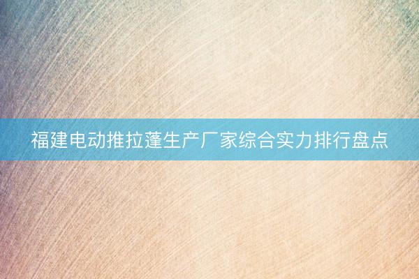 福建电动推拉蓬生产厂家综合实力排行盘点