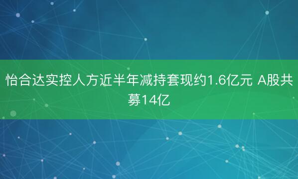 怡合达实控人方近半年减持套现约1.6亿元 A股共募14亿