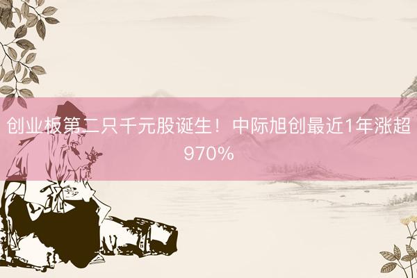 创业板第二只千元股诞生！中际旭创最近1年涨超970%