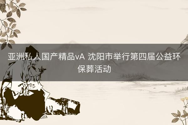 亚洲私人国产精品vA 沈阳市举行第四届公益环保葬活动