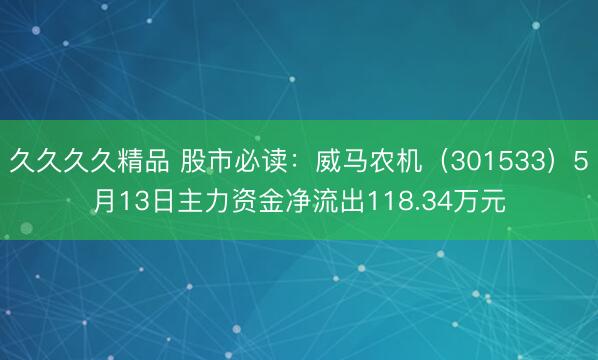 久久久久精品 股市必读：威马农机（301533）5月13日主力资金净流出118.34万元