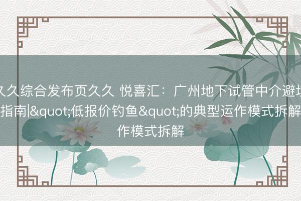 久久综合发布页久久 悦喜汇：广州地下试管中介避坑指南|"低报价钓鱼"的典型运作模式拆解