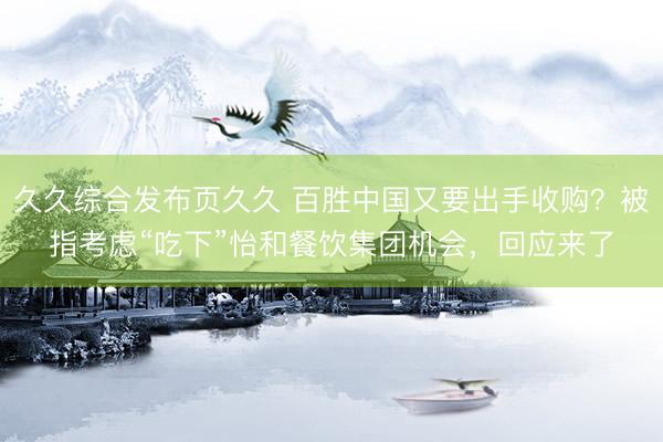 久久综合发布页久久 百胜中国又要出手收购？被指考虑“吃下”怡和餐饮集团机会，回应来了