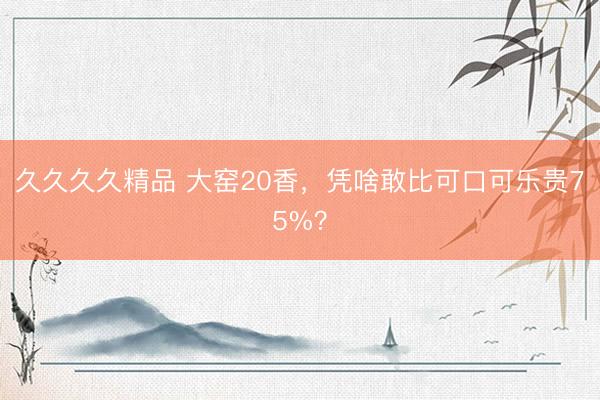 久久久久精品 大窑20香，凭啥敢比可口可乐贵75%？