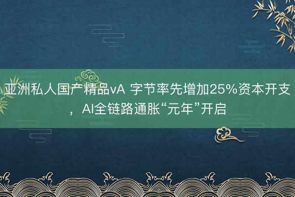 亚洲私人国产精品vA 字节率先增加25%资本开支，AI全链路通胀“元年”开启