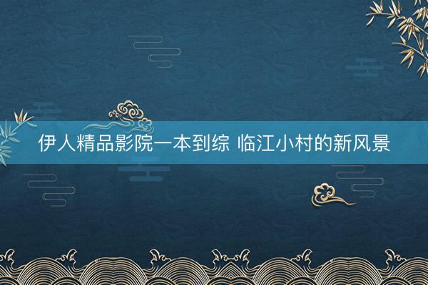 伊人精品影院一本到综 临江小村的新风景