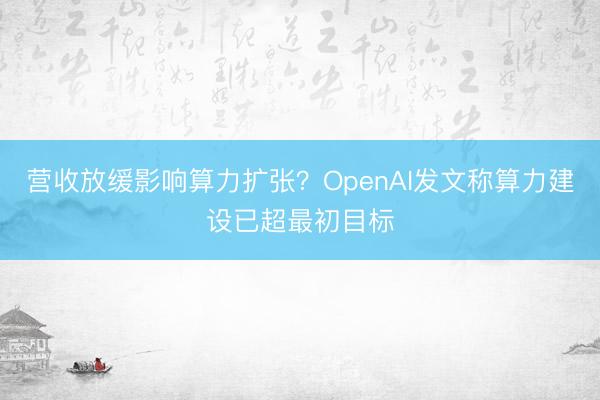 营收放缓影响算力扩张？OpenAI发文称算力建设已超最初目标