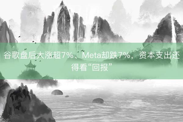 谷歌盘后大涨超7%、Meta却跌7%，资本支出还得看“回报”