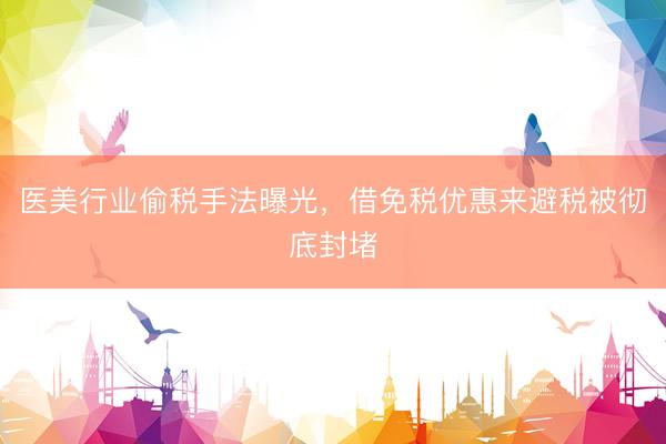 医美行业偷税手法曝光，借免税优惠来避税被彻底封堵