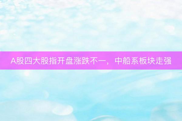 A股四大股指开盘涨跌不一，中船系板块走强