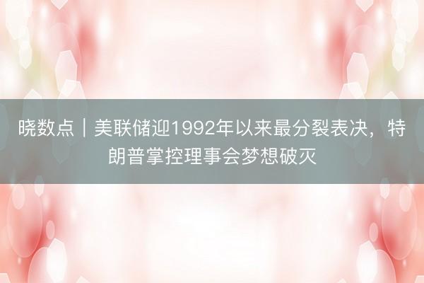 晓数点｜美联储迎1992年以来最分裂表决，特朗普掌控理事会梦想破灭