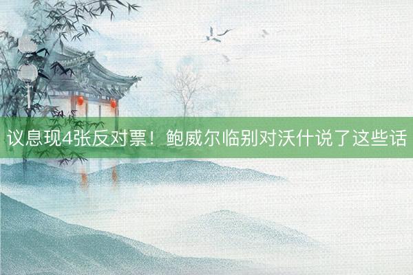 议息现4张反对票！鲍威尔临别对沃什说了这些话